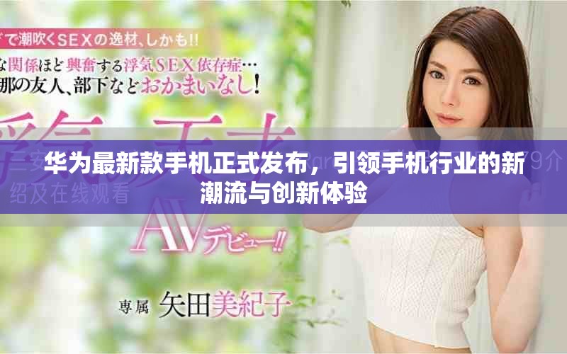 华为最新款手机正式发布，引领手机行业的新潮流与创新体验