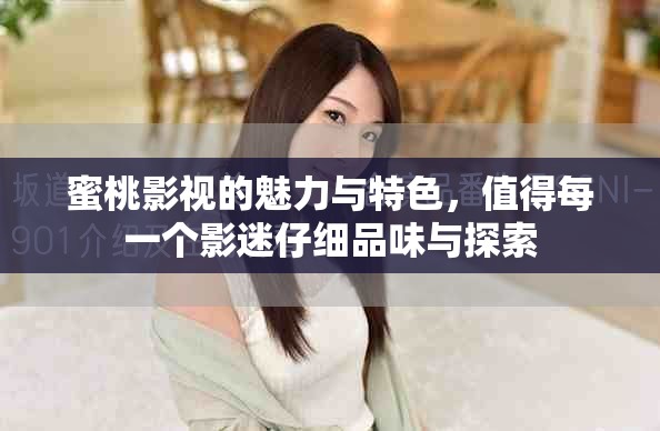 蜜桃影视的魅力与特色，值得每一个影迷仔细品味与探索