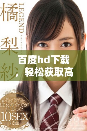 百度hd下载，轻松获取高清资源，快速体验精彩内容的最佳选择