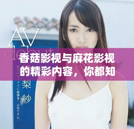 香菇影视与麻花影视的精彩内容，你都知道吗？一起看看它们的独特之处吧！