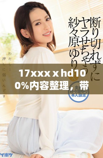 17xxxⅹhd100%内容整理，带来全新视角与深度分析，敬请期待！