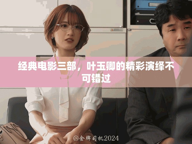 经典电影三部，叶玉卿的精彩演绎不可错过