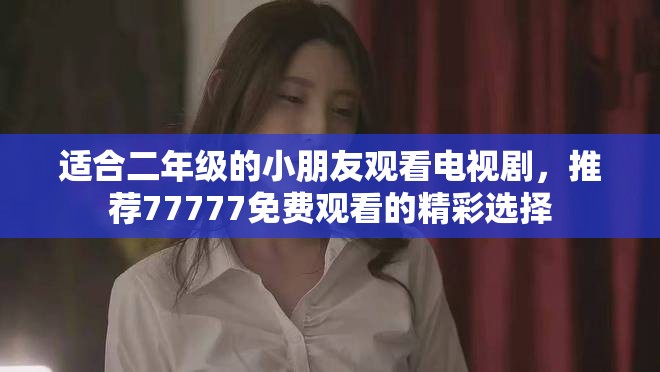 适合二年级的小朋友观看电视剧，推荐77777免费观看的精彩选择