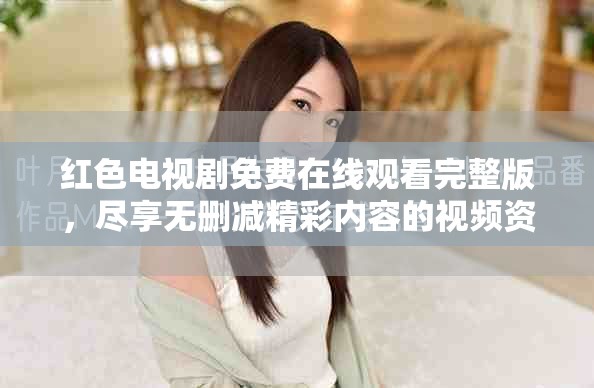 红色电视剧免费在线观看完整版，尽享无删减精彩内容的视频资源！