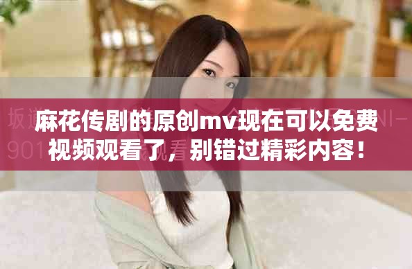 麻花传剧的原创mv现在可以免费视频观看了，别错过精彩内容！