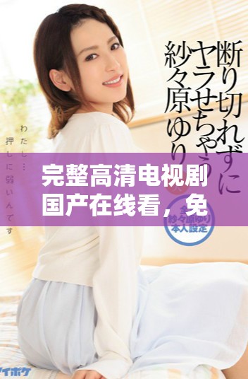 完整高清电视剧国产在线看，免费获取精彩内容尽在这里
