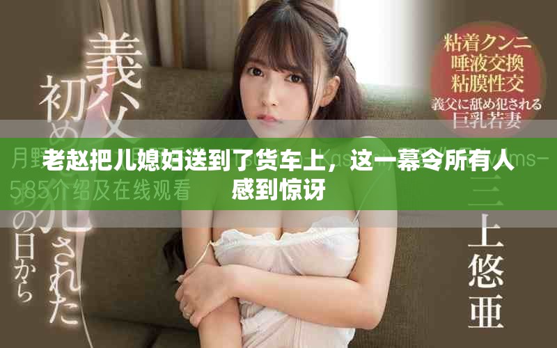 老赵把儿媳妇送到了货车上，这一幕令所有人感到惊讶