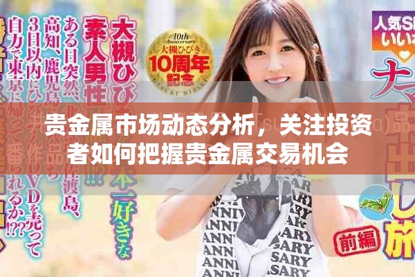 贵金属市场动态分析，关注投资者如何把握贵金属交易机会