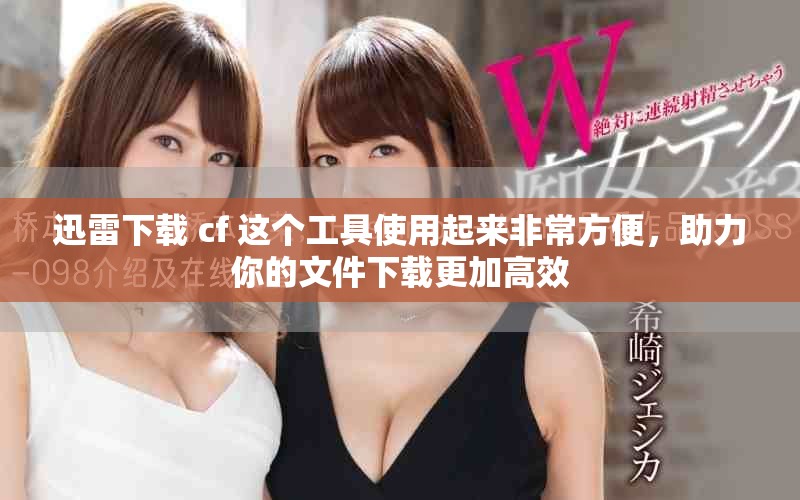 迅雷下载 cf 这个工具使用起来非常方便，助力你的文件下载更加高效