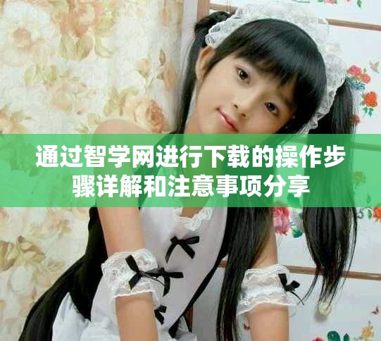 通过智学网进行下载的操作步骤详解和注意事项分享