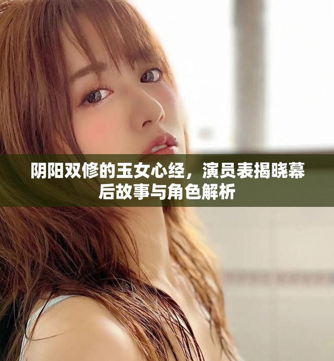 阴阳双修的玉女心经，演员表揭晓幕后故事与角色解析