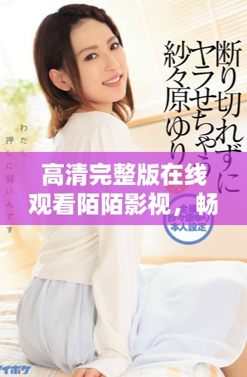 高清完整版在线观看陌陌影视，畅享精彩内容无须等待
