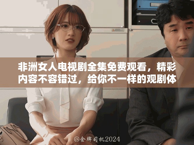 非洲女人电视剧全集免费观看，精彩内容不容错过，给你不一样的观剧体验！
