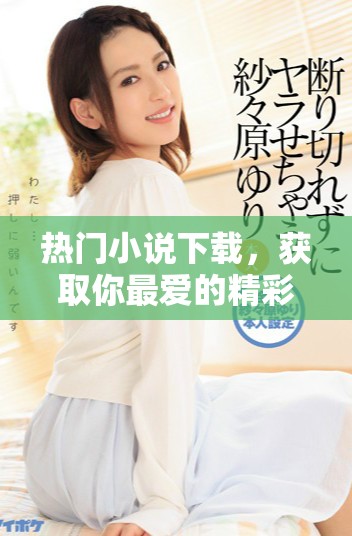 热门小说下载，获取你最爱的精彩故事，尽在此处等你探索！