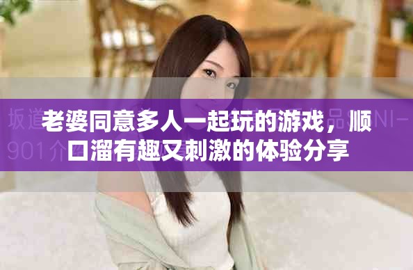 老婆同意多人一起玩的游戏，顺口溜有趣又刺激的体验分享