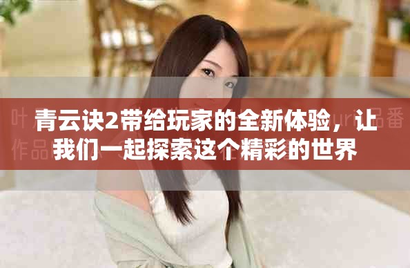 青云诀2带给玩家的全新体验，让我们一起探索这个精彩的世界