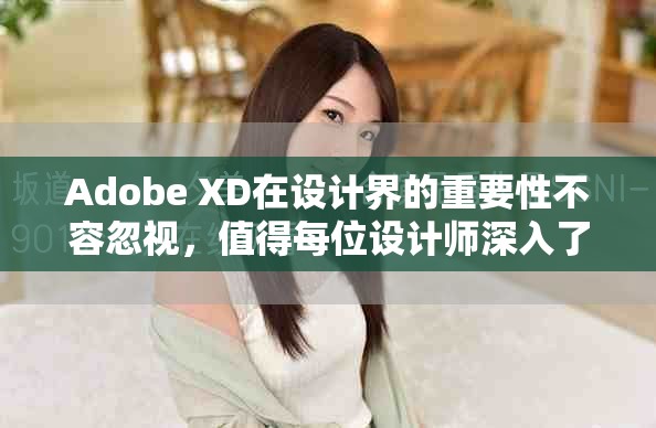 Adobe XD在设计界的重要性不容忽视，值得每位设计师深入了解与学习。