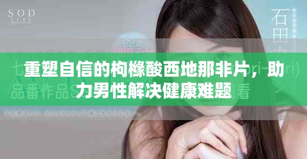 重塑自信的枸橼酸西地那非片，助力男性解决健康难题