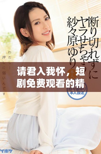 请君入我怀，短剧免费观看的精彩内容与感人瞬间，不容错过！