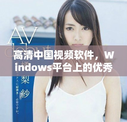 高清中国视频软件，Windows平台上的优秀选择与推荐