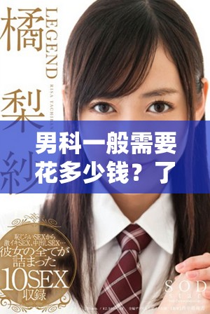 男科一般需要花多少钱？了解相关费用信息非常重要。