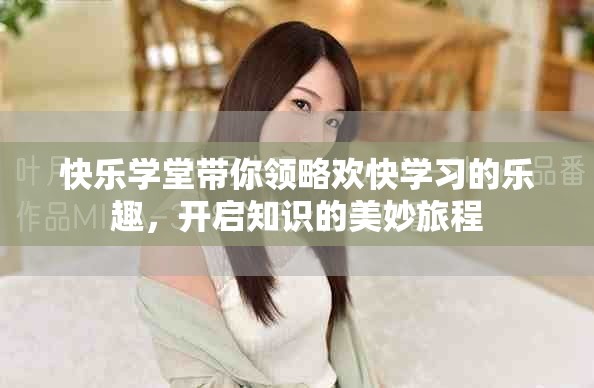 快乐学堂带你领略欢快学习的乐趣，开启知识的美妙旅程