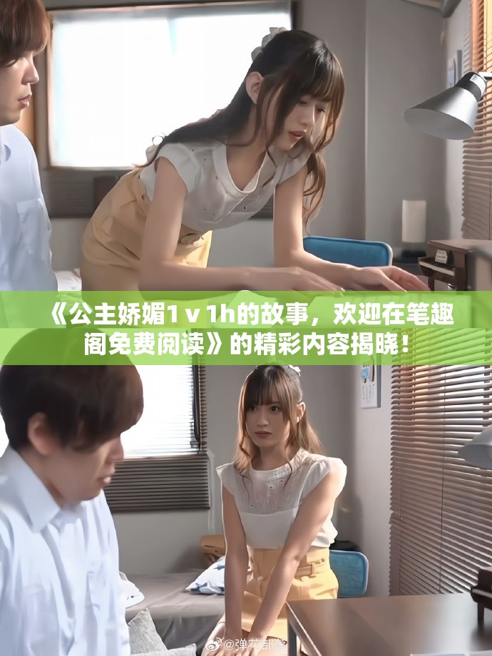 《公主娇媚1ⅴ1h的故事，欢迎在笔趣阁免费阅读》的精彩内容揭晓！