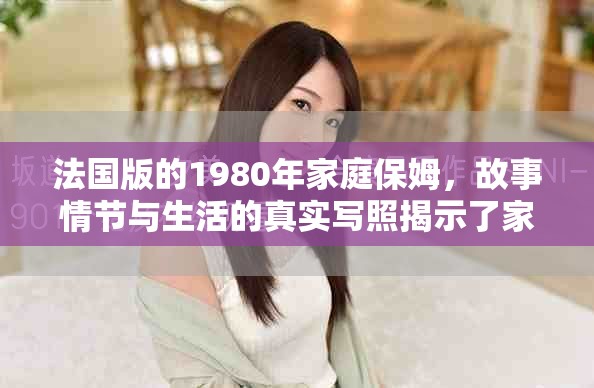 法国版的1980年家庭保姆，故事情节与生活的真实写照揭示了家庭中的温暖与挑战