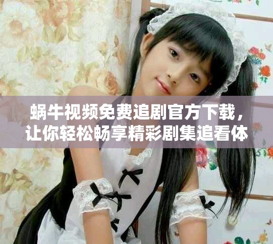 蜗牛视频免费追剧官方下载，让你轻松畅享精彩剧集追看体验