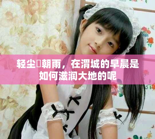 轻尘浥朝雨，在渭城的早晨是如何滋润大地的呢