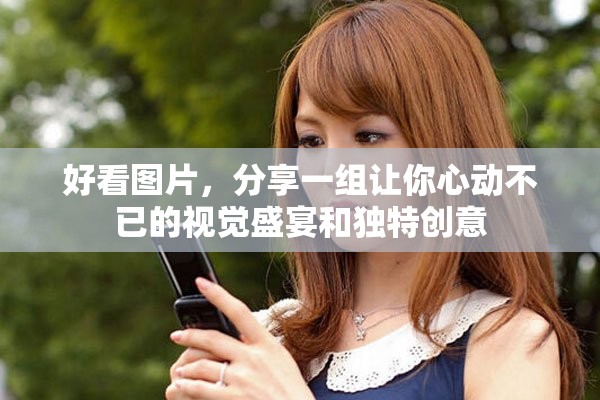 好看图片，分享一组让你心动不已的视觉盛宴和独特创意