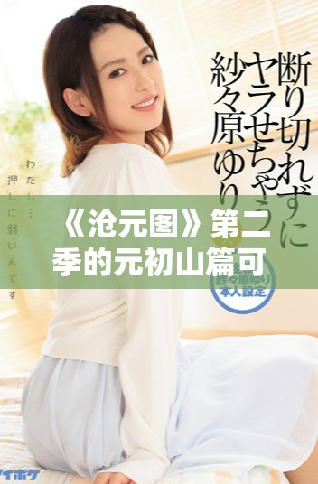 《沧元图》第二季的元初山篇可以免费观看，畅享精彩内容！