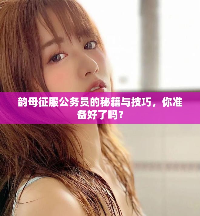 韵母征服公务员的秘籍与技巧，你准备好了吗？