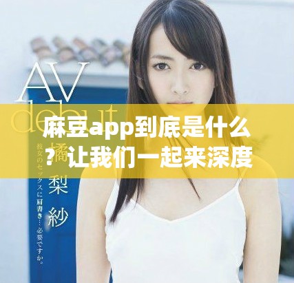 麻豆app到底是什么？让我们一起来深度揭秘这款应用的魅力所在。