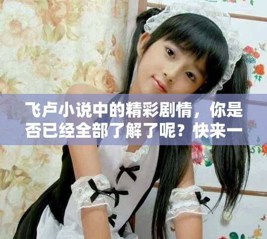 飞卢小说中的精彩剧情，你是否已经全部了解了呢？快来一起探讨吧！