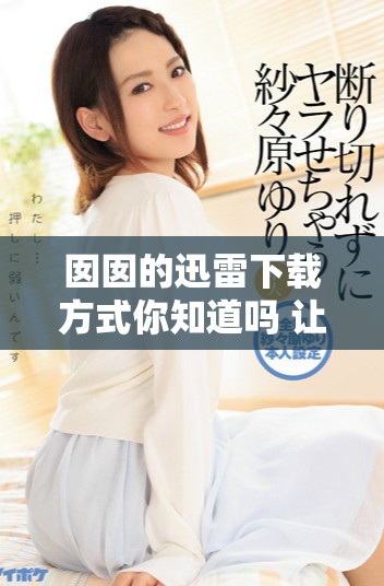 囡囡的迅雷下载方式你知道吗 让我们一起来探索囡囡迅雷下载的技巧吧