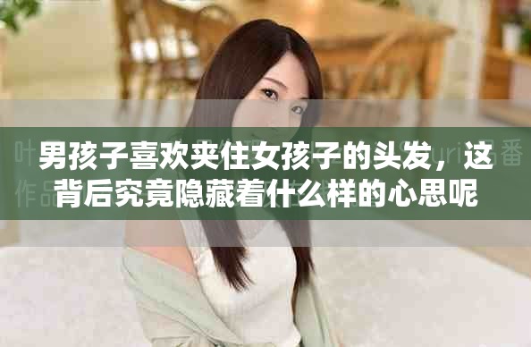 男孩子喜欢夹住女孩子的头发，这背后究竟隐藏着什么样的心思呢