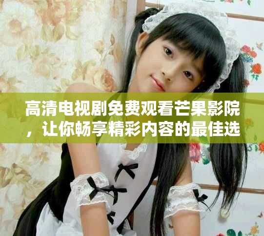 高清电视剧免费观看芒果影院，让你畅享精彩内容的最佳选择