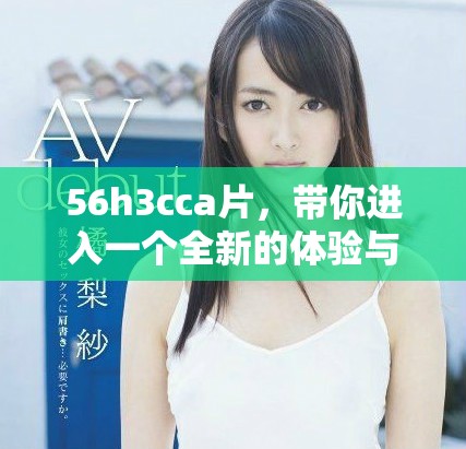 56h3cca片，带你进入一个全新的体验与奇幻的世界，绝对不容错过！