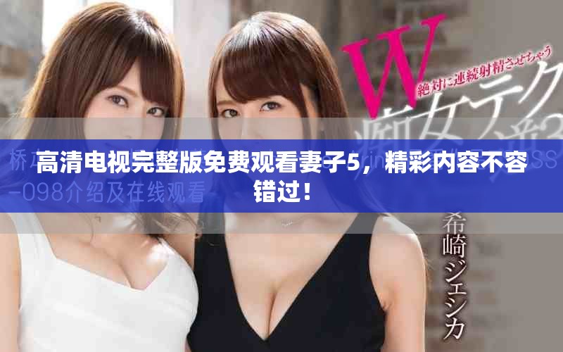 高清电视完整版免费观看妻子5，精彩内容不容错过！