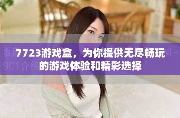 7723游戏盒，为你提供无尽畅玩的游戏体验和精彩选择