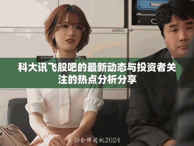科大讯飞股吧的最新动态与投资者关注的热点分析分享