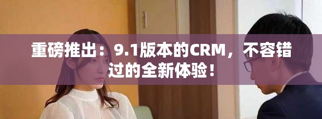 重磅推出：9.1版本的CRM，不容错过的全新体验！