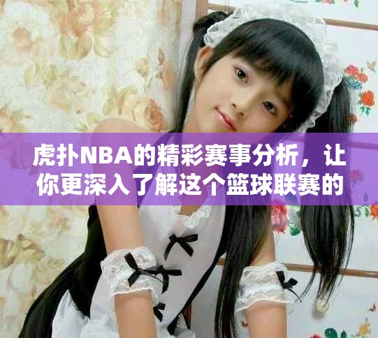 虎扑NBA的精彩赛事分析，让你更深入了解这个篮球联赛的方方面面