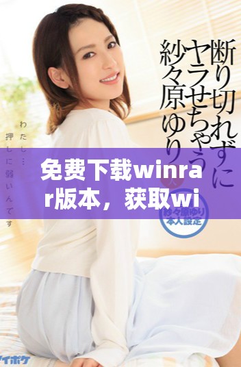 免费下载winrar版本，获取winrar免费版的最佳途径与方法