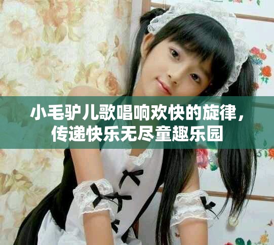 小毛驴儿歌唱响欢快的旋律，传递快乐无尽童趣乐园