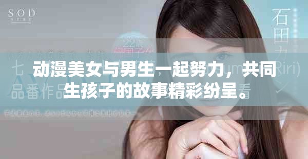 动漫美女与男生一起努力，共同生孩子的故事精彩纷呈。