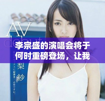 李宗盛的演唱会将于何时重磅登场，让我们共同期待这一音乐盛宴！
