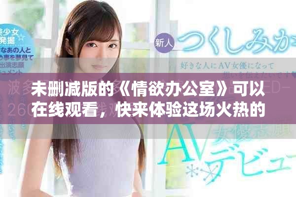 未删减版的《情欲办公室》可以在线观看，快来体验这场火热的故事吧