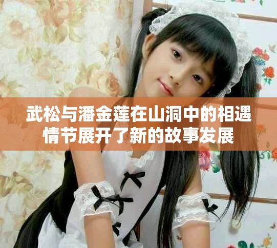 武松与潘金莲在山洞中的相遇情节展开了新的故事发展